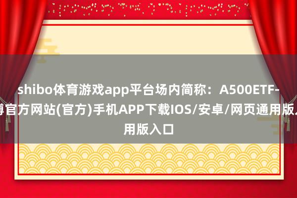 shibo体育游戏app平台场内简称:A500ETF-世博官方网站(官方)手机APP下载IOS/安卓/网页通用版入口