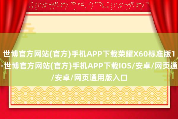世博官方网站(官方)手机APP下载荣耀X60标准版1199起售-世博官方网站(官方)手机APP下载IOS/安卓/网页通用版入口