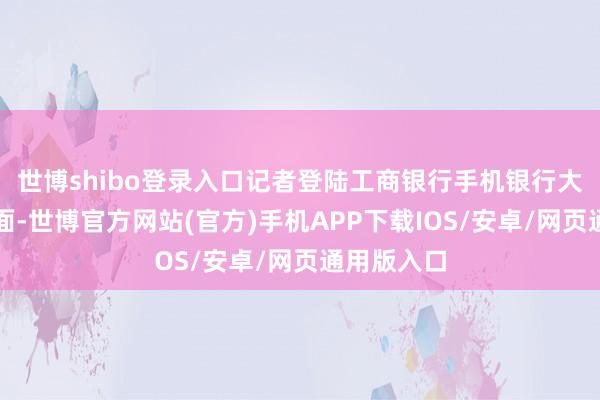 世博shibo登录入口记者登陆工商银行手机银行大额存单页面-世博官方网站(官方)手机APP下载IOS/安卓/网页通用版入口