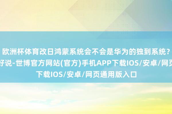 欧洲杯体育改日鸿蒙系统会不会是华为的独到系统？这个事情不好说-世博官方网站(官方)手机APP下载IOS/安卓/网页通用版入口