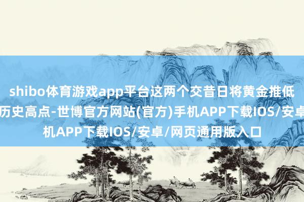 shibo体育游戏app平台这两个交昔日将黄金推低至远低于2790的历史高点-世博官方网站(官方)手机APP下载IOS/安卓/网页通用版入口