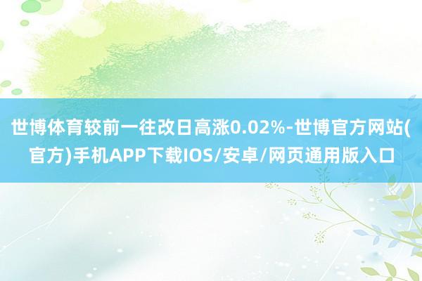 世博体育较前一往改日高涨0.02%-世博官方网站(官方)手机APP下载IOS/安卓/网页通用版入口