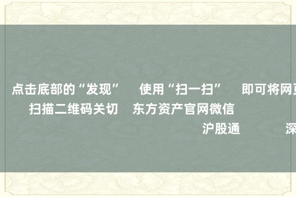 欧洲杯体育 点击底部的“发现” 使用“扫一扫” 即可将网页共享至一又友圈 扫描二维码关切 东方资产官网微信 沪股通 深股通