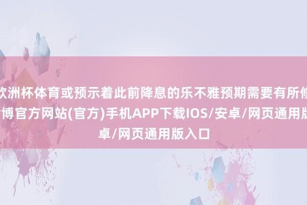 欧洲杯体育或预示着此前降息的乐不雅预期需要有所修正-世博官方网站(官方)手机APP下载IOS/安卓/网页通用版入口