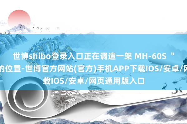 世博shibo登录入口正在调遣一架 MH-60S ＂海鹰＂直升机的位置-世博官方网站(官方)手机APP下载IOS/安卓/网页通用版入口