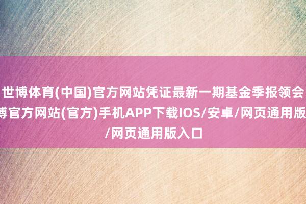 世博体育(中国)官方网站凭证最新一期基金季报领会-世博官方网站(官方)手机APP下载IOS/安卓/网页通用版入口