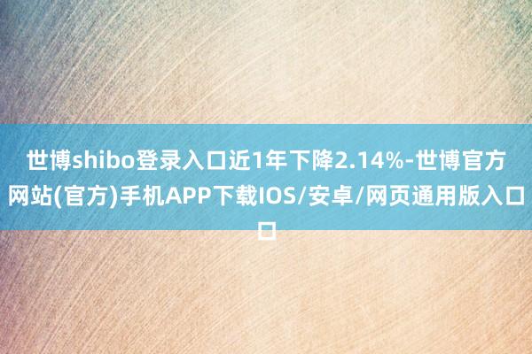 世博shibo登录入口近1年下降2.14%-世博官方网站(官方)手机APP下载IOS/安卓/网页通用版入口