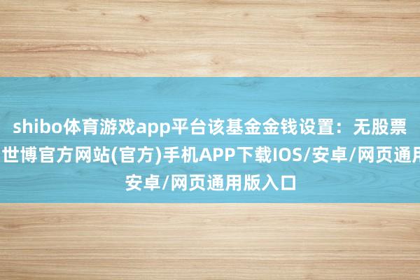 shibo体育游戏app平台该基金金钱设置：无股票类金钱-世博官方网站(官方)手机APP下载IOS/安卓/网页通用版入口
