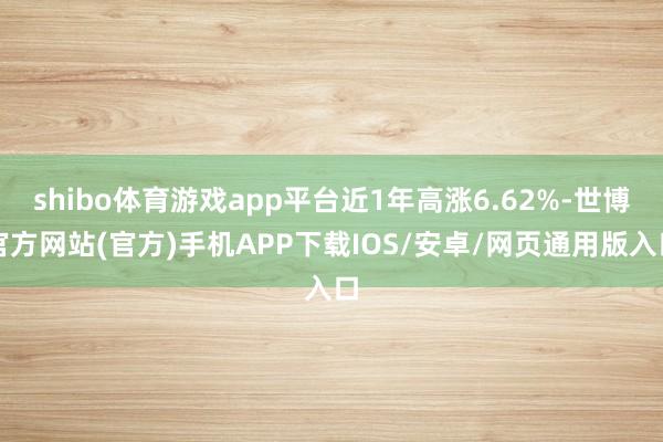 shibo体育游戏app平台近1年高涨6.62%-世博官方网站(官方)手机APP下载IOS/安卓/网页通用版入口