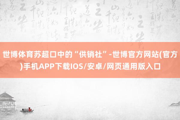 世博体育苏超口中的“供销社”-世博官方网站(官方)手机APP下载IOS/安卓/网页通用版入口