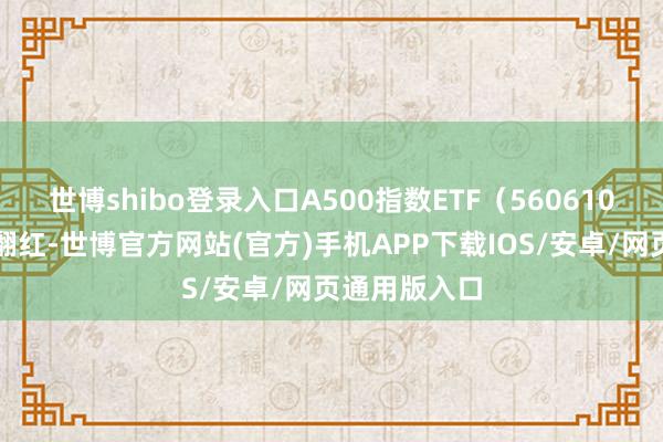 世博shibo登录入口A500指数ETF（560610）午后轰动翻红-世博官方网站(官方)手机APP下载IOS/安卓/网页通用版入口