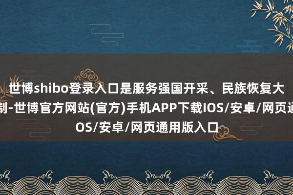 世博shibo登录入口是服务强国开采、民族恢复大业的好轨制-世博官方网站(官方)手机APP下载IOS/安卓/网页通用版入口