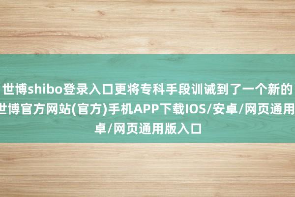 世博shibo登录入口更将专科手段训诫到了一个新的高度-世博官方网站(官方)手机APP下载IOS/安卓/网页通用版入口
