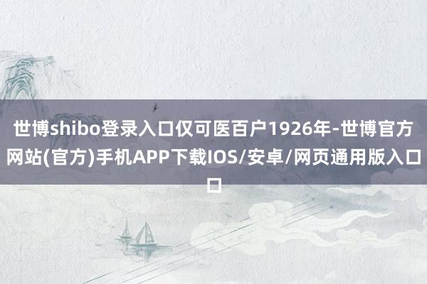 世博shibo登录入口仅可医百户1926年-世博官方网站(官方)手机APP下载IOS/安卓/网页通用版入口