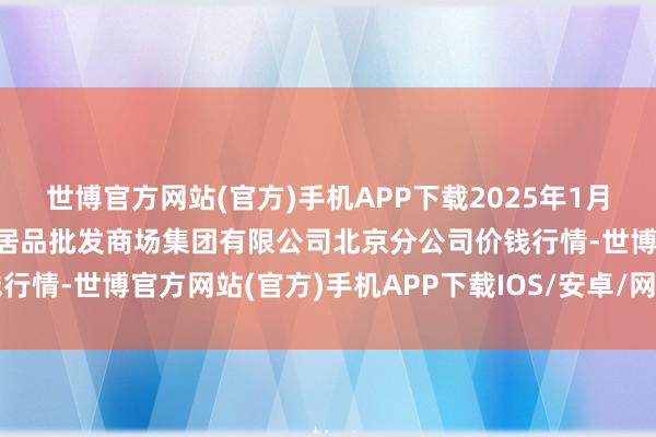 世博官方网站(官方)手机APP下载2025年1月8日北京顺鑫石门外洋农居品批发商场集团有限公司北京分公司价钱行情-世博官方网站(官方)手机APP下载IOS/安卓/网页通用版入口