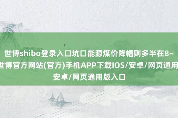 世博shibo登录入口坑口能源煤价降幅则多半在8~15%-世博官方网站(官方)手机APP下载IOS/安卓/网页通用版入口