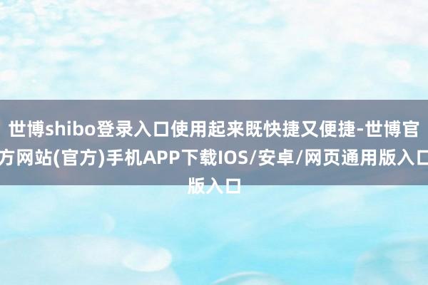 世博shibo登录入口使用起来既快捷又便捷-世博官方网站(官方)手机APP下载IOS/安卓/网页通用版入口