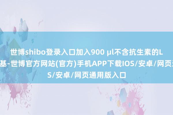 世博shibo登录入口加入900 μl不含抗生素的LB液体培养基-世博官方网站(官方)手机APP下载IOS/安卓/网页通用版入口