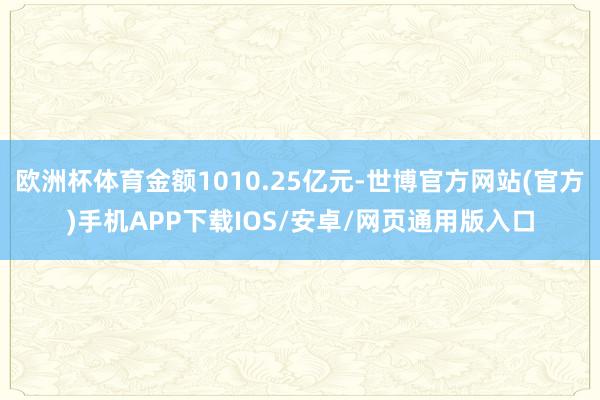 欧洲杯体育金额1010.25亿元-世博官方网站(官方)手机APP下载IOS/安卓/网页通用版入口