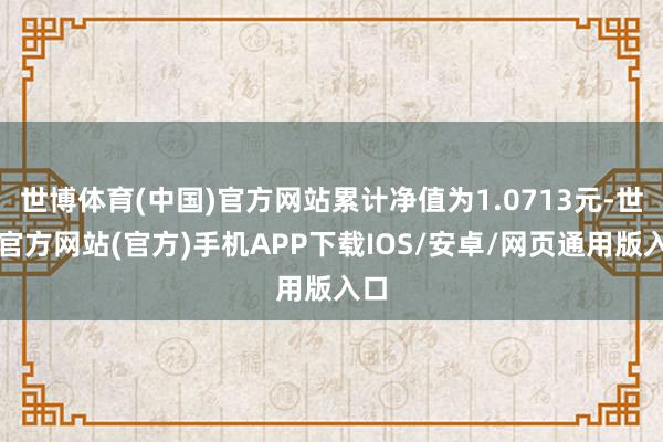 世博体育(中国)官方网站累计净值为1.0713元-世博官方网站(官方)手机APP下载IOS/安卓/网页通用版入口