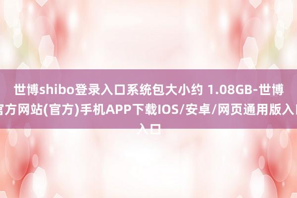 世博shibo登录入口系统包大小约 1.08GB-世博官方网站(官方)手机APP下载IOS/安卓/网页通用版入口