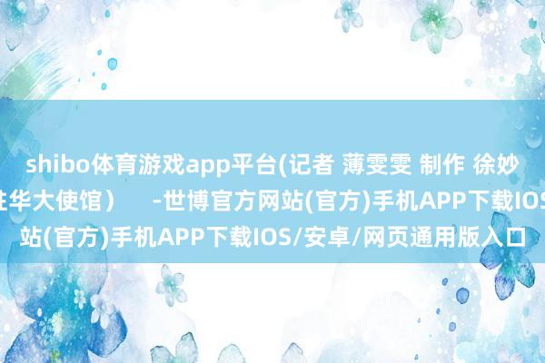 shibo体育游戏app平台(记者 薄雯雯 制作 徐妙巧 视频开端 巴基斯坦驻华大使馆）    -世博官方网站(官方)手机APP下载IOS/安卓/网页通用版入口