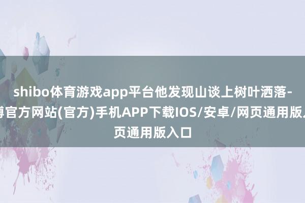 shibo体育游戏app平台他发现山谈上树叶洒落-世博官方网站(官方)手机APP下载IOS/安卓/网页通用版入口