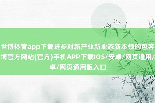 世博体育app下载进步对新产业新业态新本领的包容性-世博官方网站(官方)手机APP下载IOS/安卓/网页通用版入口