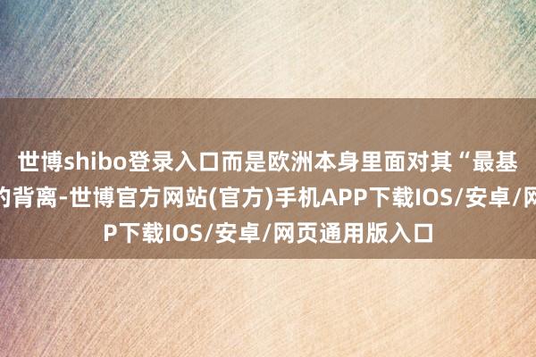 世博shibo登录入口而是欧洲本身里面对其“最基本价值不雅”的背离-世博官方网站(官方)手机APP下载IOS/安卓/网页通用版入口