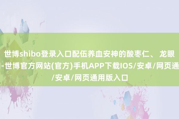 世博shibo登录入口配伍养血安神的酸枣仁、 龙眼肉、当归-世博官方网站(官方)手机APP下载IOS/安卓/网页通用版入口
