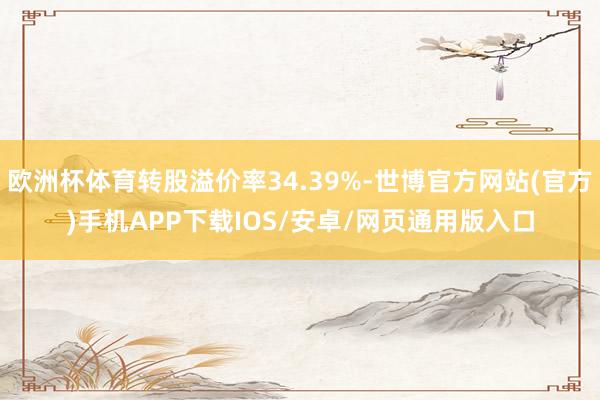 欧洲杯体育转股溢价率34.39%-世博官方网站(官方)手机APP下载IOS/安卓/网页通用版入口