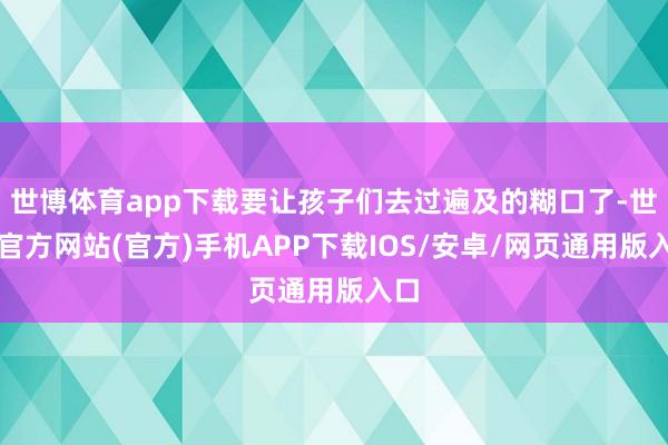 世博体育app下载要让孩子们去过遍及的糊口了-世博官方网站(官方)手机APP下载IOS/安卓/网页通用版入口