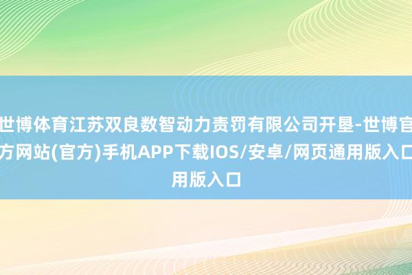 世博体育江苏双良数智动力责罚有限公司开垦-世博官方网站(官方)手机APP下载IOS/安卓/网页通用版入口