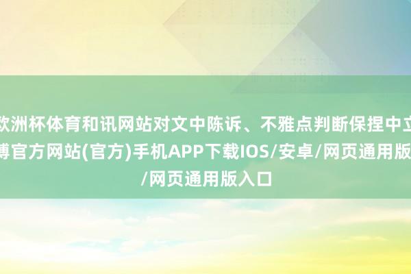 欧洲杯体育和讯网站对文中陈诉、不雅点判断保捏中立-世博官方网站(官方)手机APP下载IOS/安卓/网页通用版入口