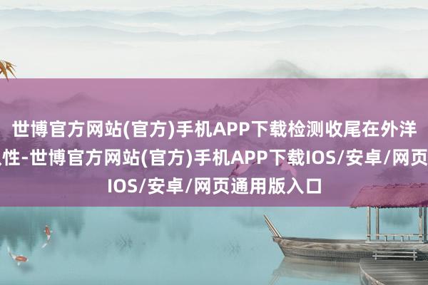 世博官方网站(官方)手机APP下载检测收尾在外洋上具有互认性-世博官方网站(官方)手机APP下载IOS/安卓/网页通用版入口