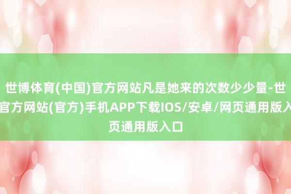 世博体育(中国)官方网站凡是她来的次数少少量-世博官方网站(官方)手机APP下载IOS/安卓/网页通用版入口