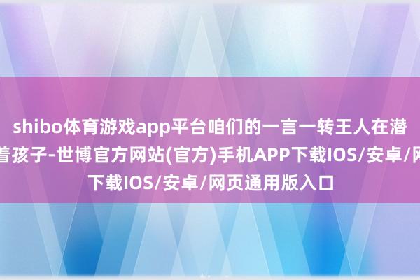 shibo体育游戏app平台咱们的一言一转王人在潜移暗化地影响着孩子-世博官方网站(官方)手机APP下载IOS/安卓/网页通用版入口