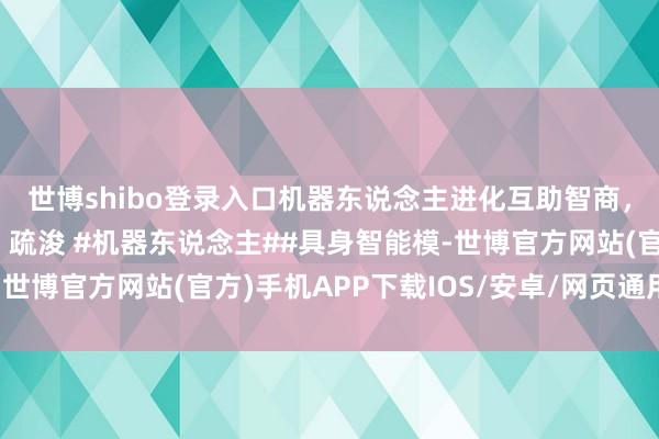 世博shibo登录入口机器东说念主进化互助智商，双机配合还能“眼光”疏浚 #机器东说念主##具身智能模-世博官方网站(官方)手机APP下载IOS/安卓/网页通用版入口