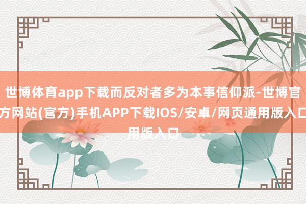 世博体育app下载而反对者多为本事信仰派-世博官方网站(官方)手机APP下载IOS/安卓/网页通用版入口