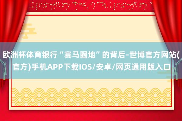 欧洲杯体育银行“赛马圈地”的背后-世博官方网站(官方)手机APP下载IOS/安卓/网页通用版入口