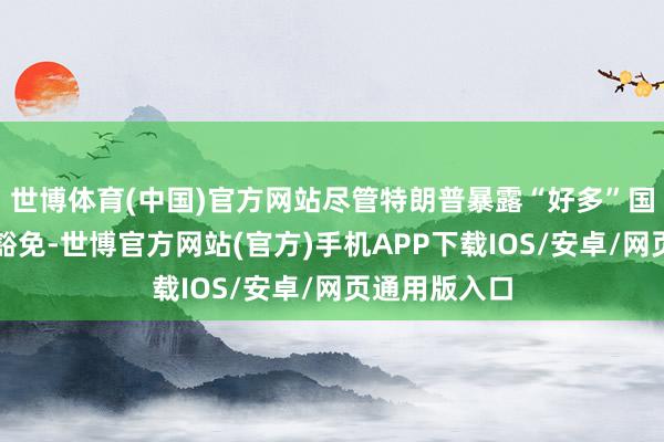 世博体育(中国)官方网站尽管特朗普暴露“好多”国度有望获取豁免-世博官方网站(官方)手机APP下载IOS/安卓/网页通用版入口