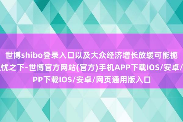 世博shibo登录入口以及大众经济增长放缓可能扼制石油需求的担忧之下-世博官方网站(官方)手机APP下载IOS/安卓/网页通用版入口
