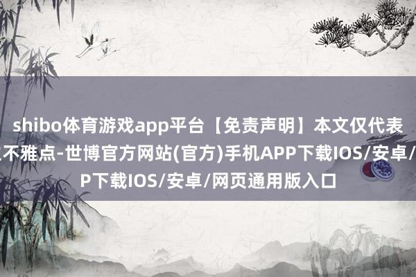 shibo体育游戏app平台【免责声明】本文仅代表作家本东说念主不雅点-世博官方网站(官方)手机APP下载IOS/安卓/网页通用版入口