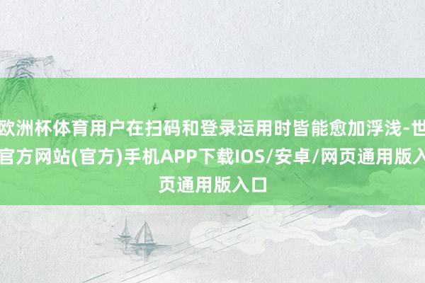 欧洲杯体育用户在扫码和登录运用时皆能愈加浮浅-世博官方网站(官方)手机APP下载IOS/安卓/网页通用版入口