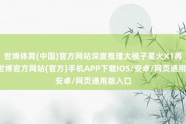 世博体育(中国)官方网站深度推理大模子星火X1再升级-世博官方网站(官方)手机APP下载IOS/安卓/网页通用版入口