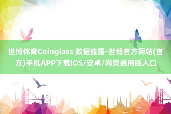 世博体育Coinglass 数据流露-世博官方网站(官方)手机APP下载IOS/安卓/网页通用版入口