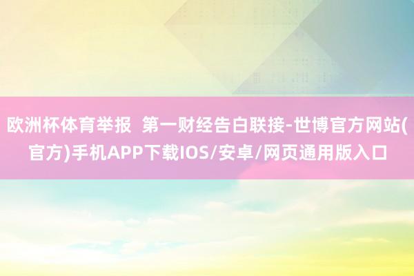 欧洲杯体育举报  第一财经告白联接-世博官方网站(官方)手机APP下载IOS/安卓/网页通用版入口