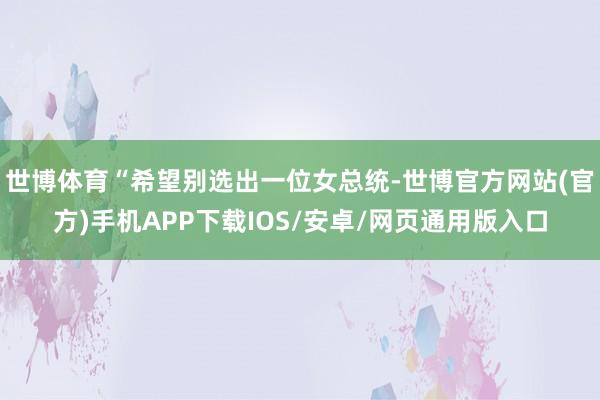 世博体育“希望别选出一位女总统-世博官方网站(官方)手机APP下载IOS/安卓/网页通用版入口