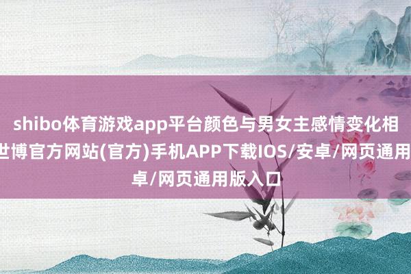 shibo体育游戏app平台颜色与男女主感情变化相适配-世博官方网站(官方)手机APP下载IOS/安卓/网页通用版入口