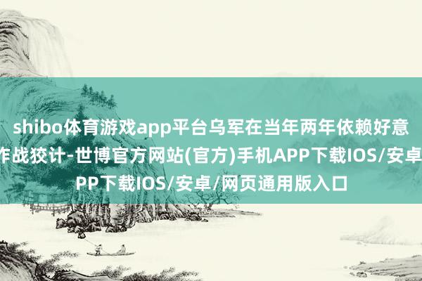 shibo体育游戏app平台乌军在当年两年依赖好意思国照顾人制定作战狡计-世博官方网站(官方)手机APP下载IOS/安卓/网页通用版入口